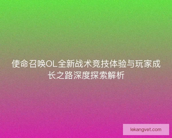 使命召唤OL全新战术竞技体验与玩家成长之路深度探索解析