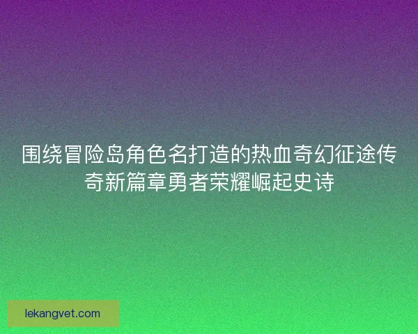 围绕冒险岛角色名打造的热血奇幻征途传奇新篇章勇者荣耀崛起史诗