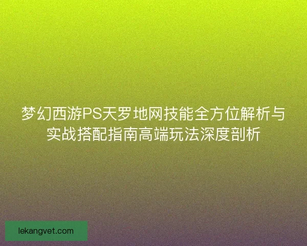 梦幻西游PS天罗地网技能全方位解析与实战搭配指南高端玩法深度剖析