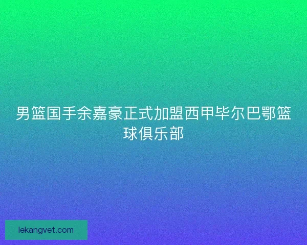 男篮国手余嘉豪正式加盟西甲毕尔巴鄂篮球俱乐部